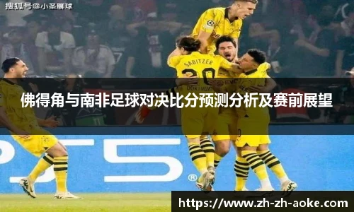 佛得角与南非足球对决比分预测分析及赛前展望