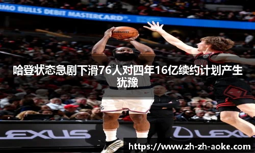 哈登状态急剧下滑76人对四年16亿续约计划产生犹豫