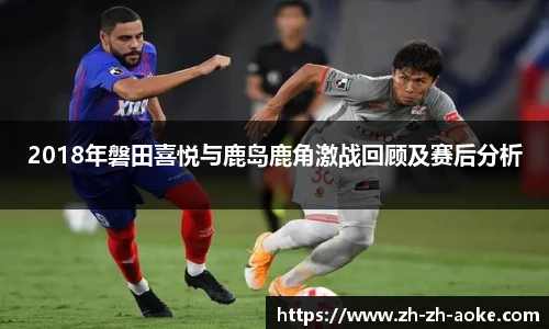 2018年磐田喜悦与鹿岛鹿角激战回顾及赛后分析